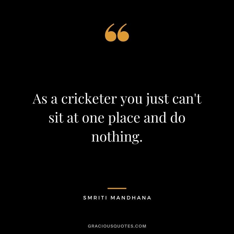 As a cricketer you just can't sit at one place and do nothing.