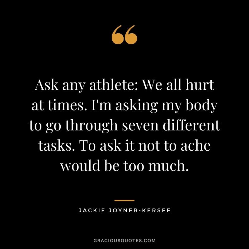 Ask any athlete: We all hurt at times. I'm asking my body to go through seven different tasks. To ask it not to ache would be too much.