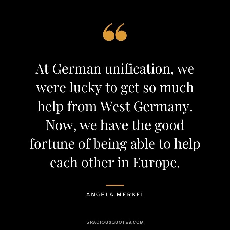 At German unification, we were lucky to get so much help from West Germany. Now, we have the good fortune of being able to help each other in Europe.