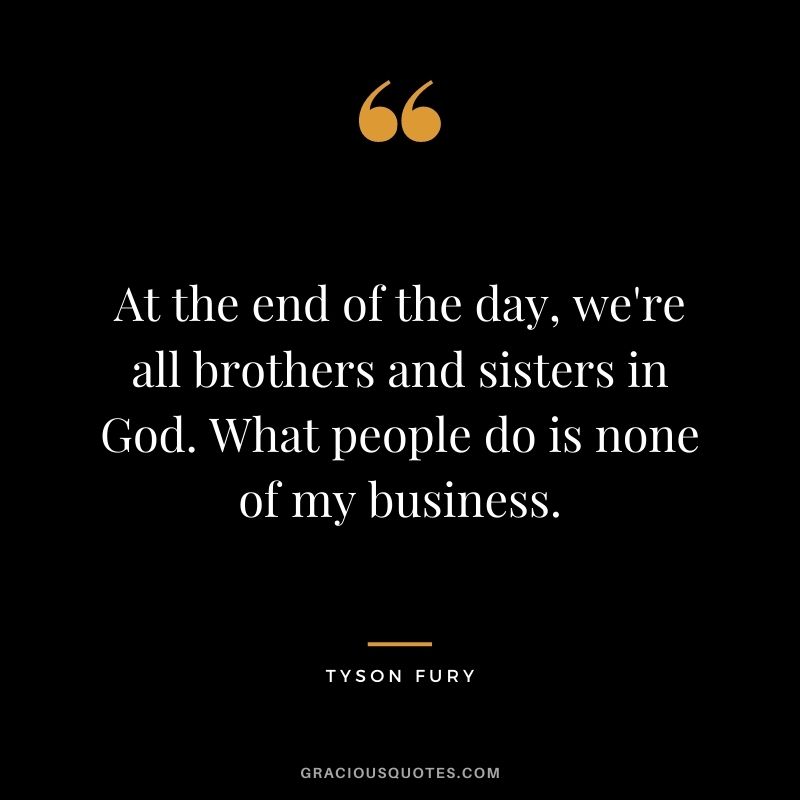 At the end of the day, we're all brothers and sisters in God. What people do is none of my business.