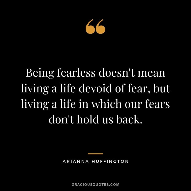 Being fearless doesn't mean living a life devoid of fear, but living a life in which our fears don't hold us back.