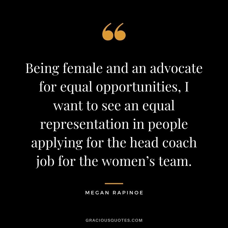 Being female and an advocate for equal opportunities, I want to see an equal representation in people applying for the head coach job for the women’s team.