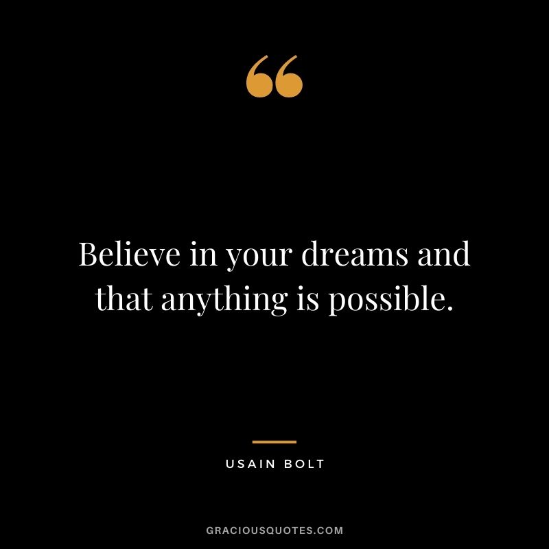 Believe in your dreams and that anything is possible.