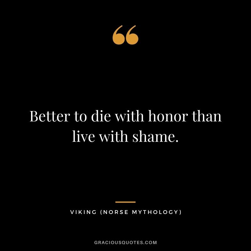 Better to die with honor than live with shame.