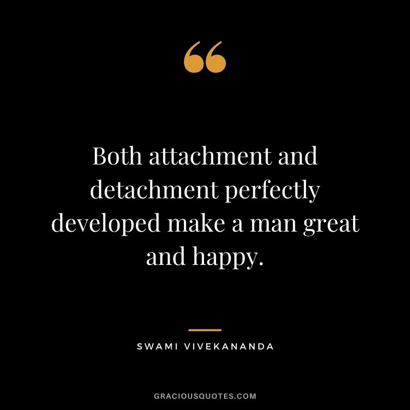 Both attachment and detachment perfectly developed make a man great and happy.