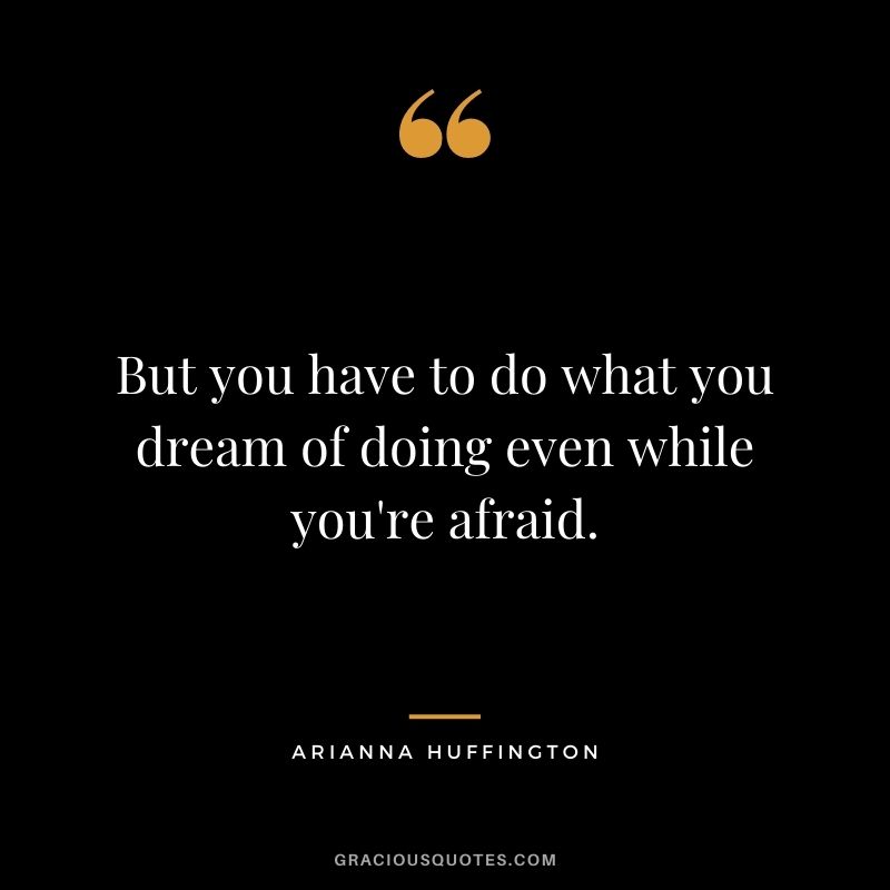 But you have to do what you dream of doing even while you're afraid.