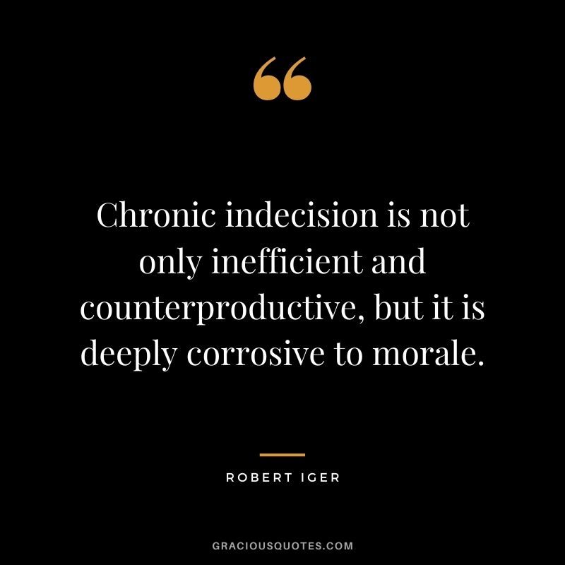 Chronic indecision is not only inefficient and counterproductive, but it is deeply corrosive to morale.