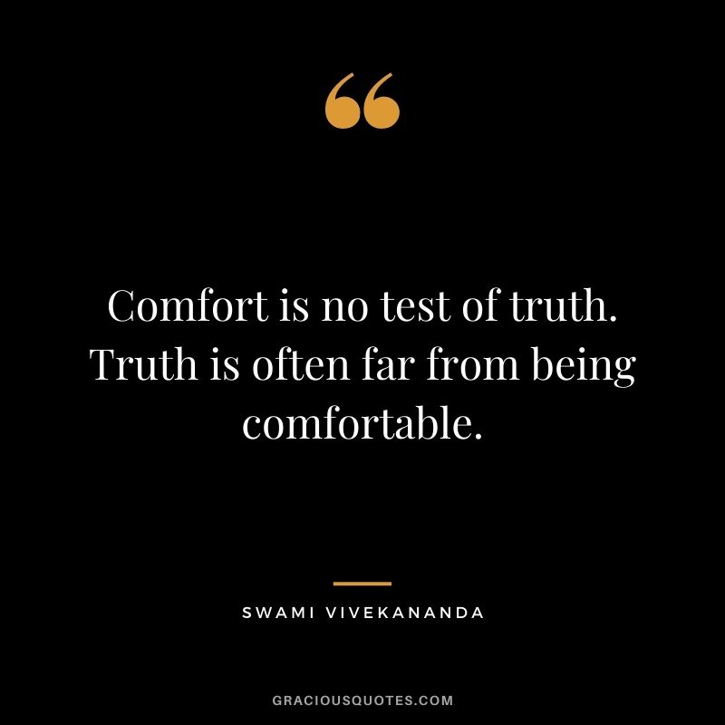 Comfort is no test of truth. Truth is often far from being comfortable.