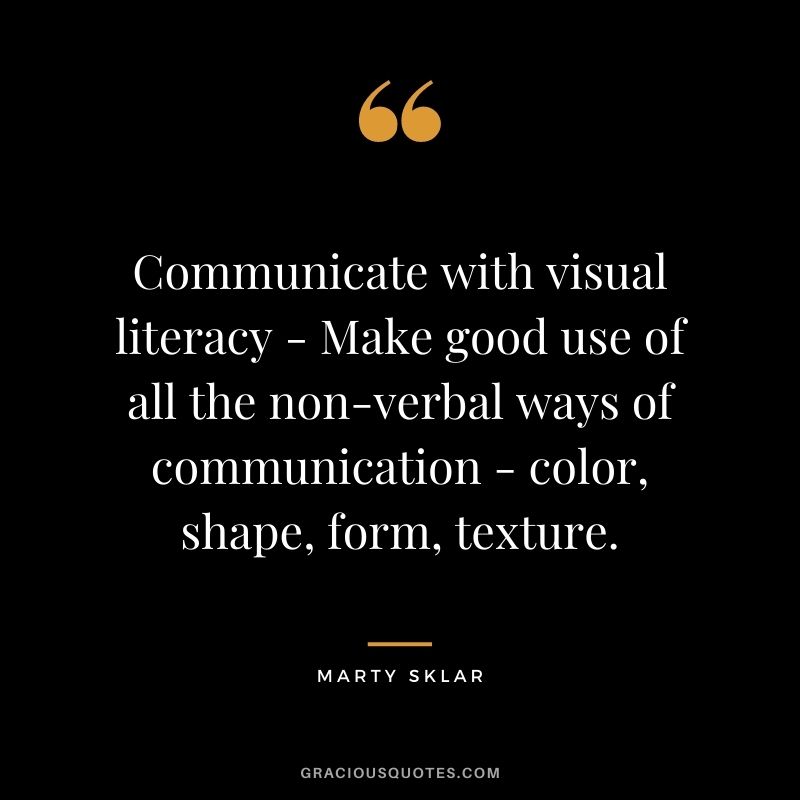 Communicate with visual literacy - Make good use of all the non-verbal ways of communication - color, shape, form, texture.