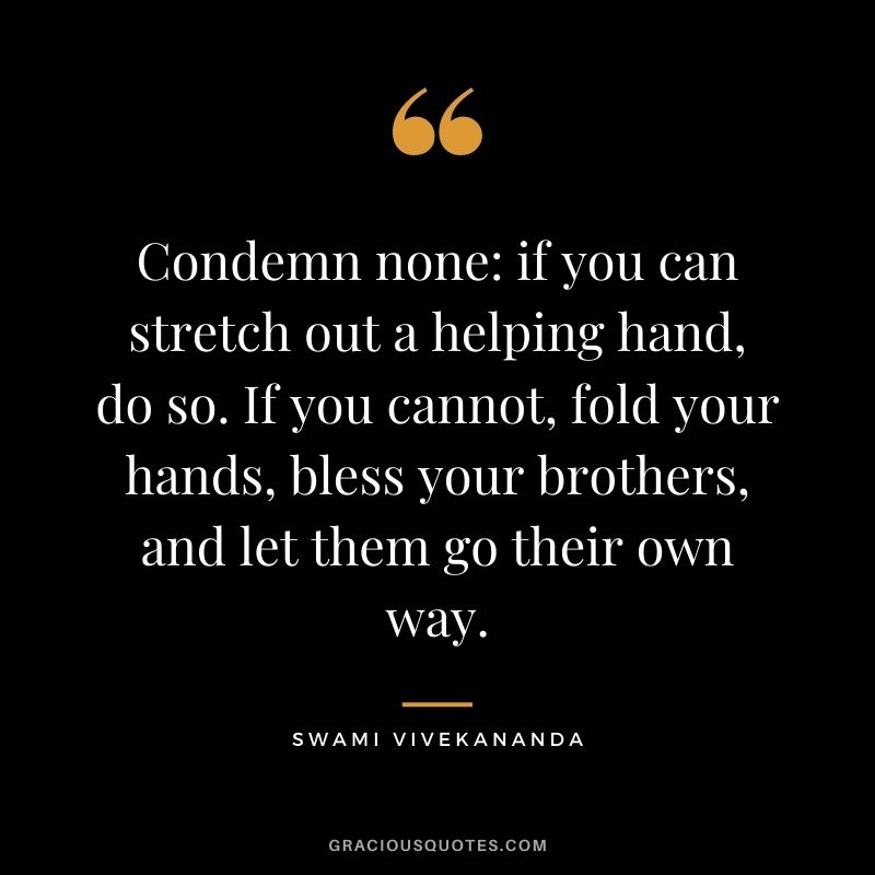 Condemn none: if you can stretch out a helping hand, do so. If you cannot, fold your hands, bless your brothers, and let them go their own way.
