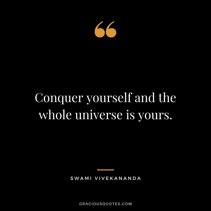 Conquer yourself and the whole universe is yours.