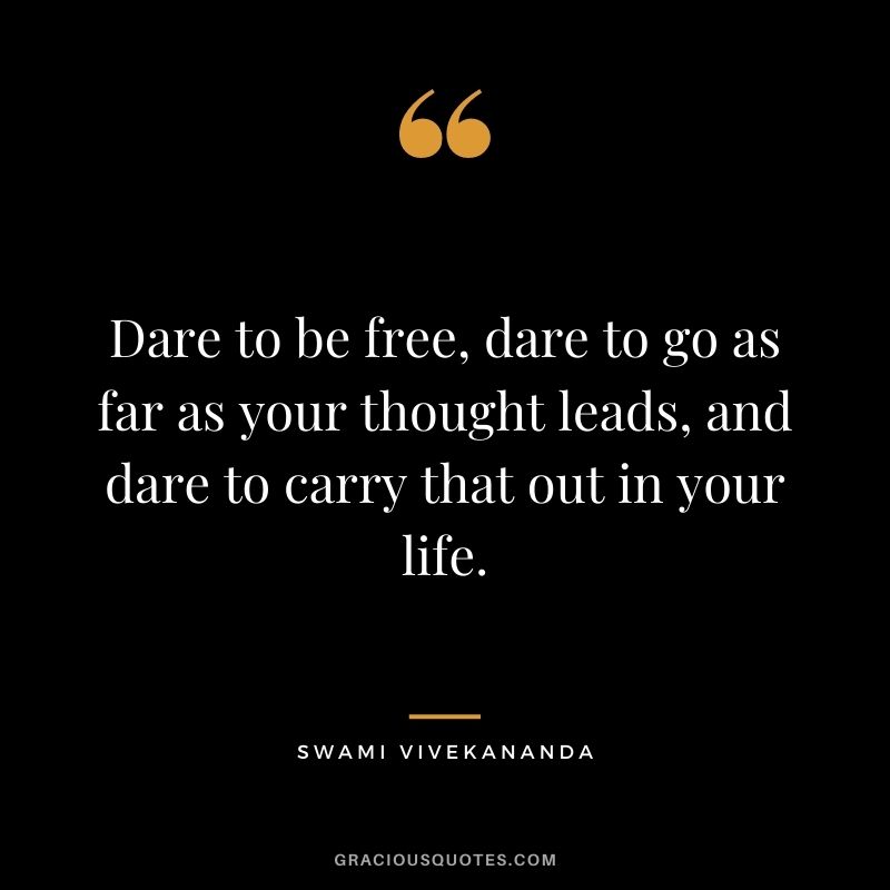 Dare to be free, dare to go as far as your thought leads, and dare to carry that out in your life.