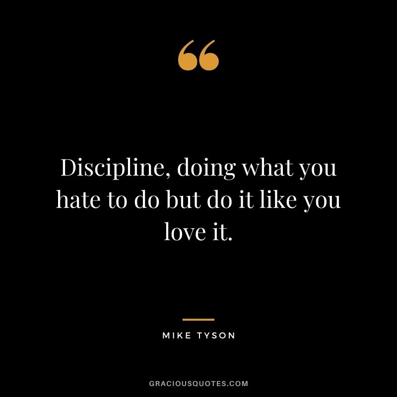 Discipline, doing what you hate to do but do it like you love it.