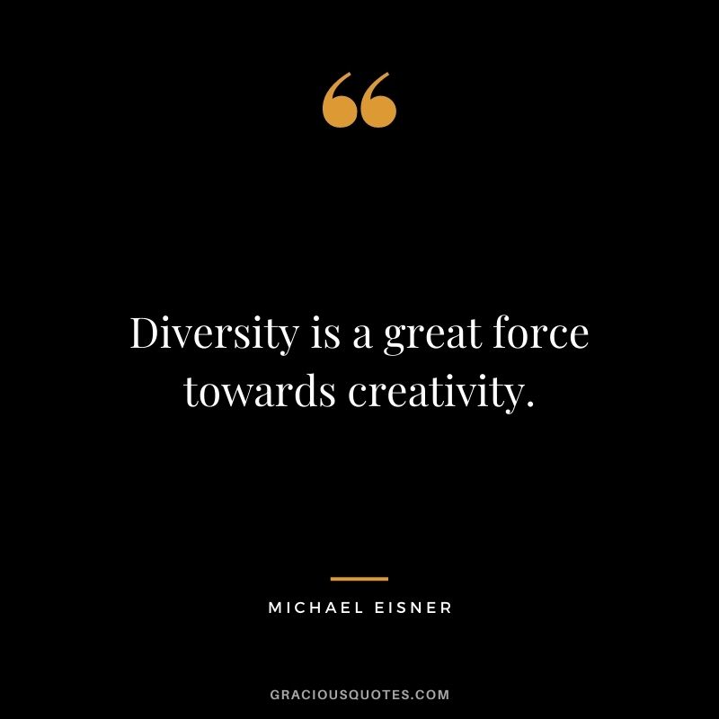 Diversity is a great force towards creativity.