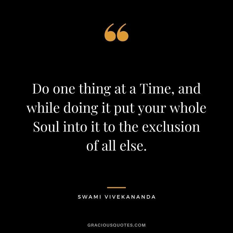 Do one thing at a Time, and while doing it put your whole Soul into it to the exclusion of all else.
