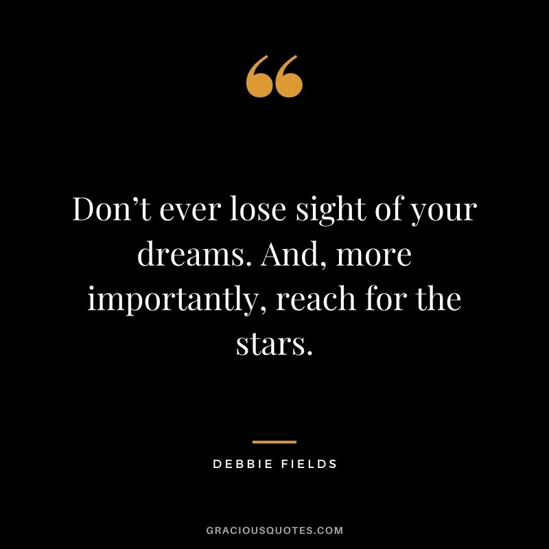 Don’t ever lose sight of your dreams. And, more importantly, reach for the stars.