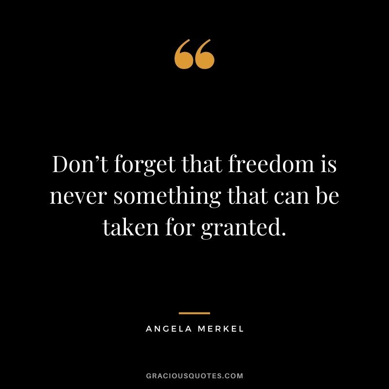 Don’t forget that freedom is never something that can be taken for granted.