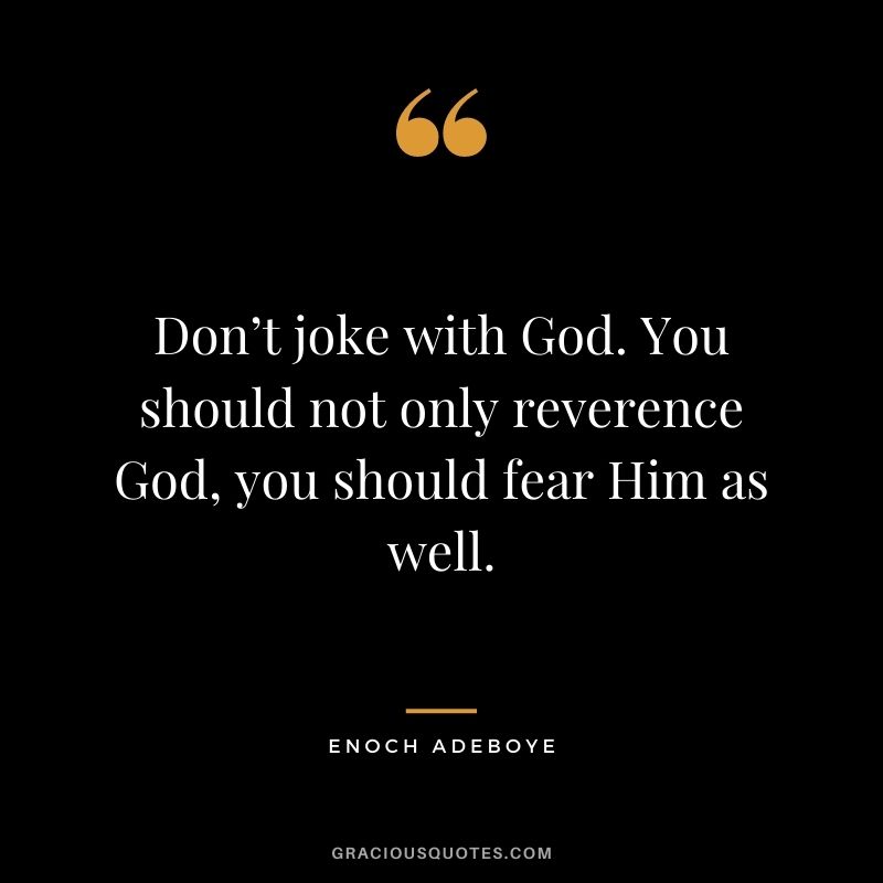 Don’t joke with God. You should not only reverence God, you should fear Him as well.