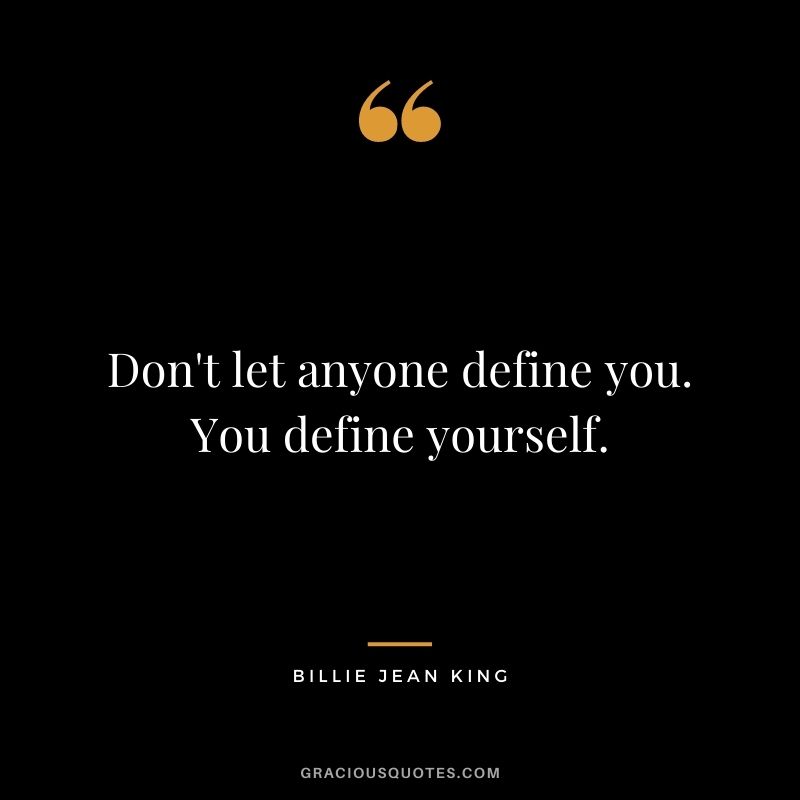Don't let anyone define you. You define yourself.