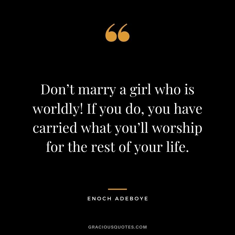 Don’t marry a girl who is worldly! If you do, you have carried what you’ll worship for the rest of your life.