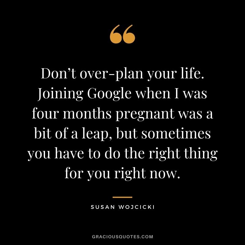 Don’t over-plan your life. Joining Google when I was four months pregnant was a bit of a leap, but sometimes you have to do the right thing for you right now.