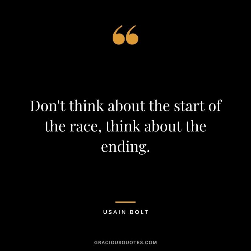 Don't think about the start of the race, think about the ending.