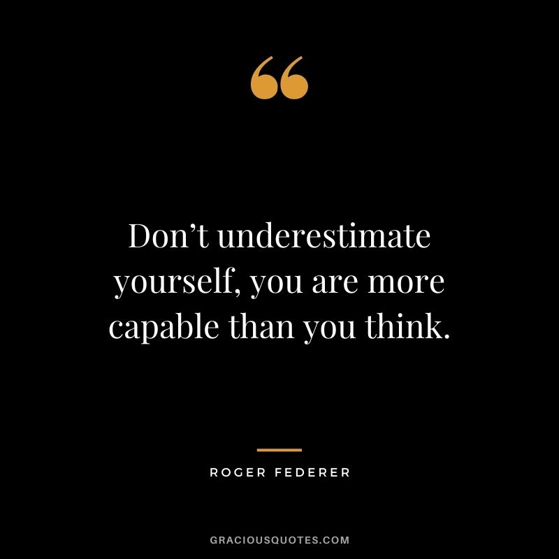 Don’t underestimate yourself, you are more capable than you think.