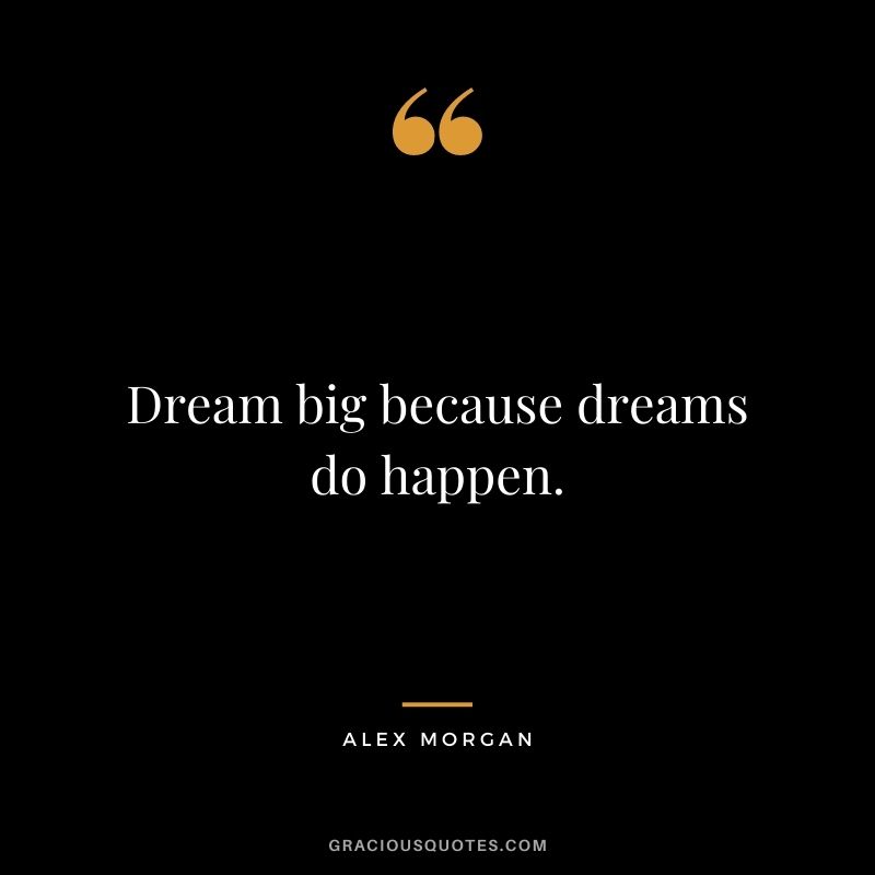 Dream big because dreams do happen.