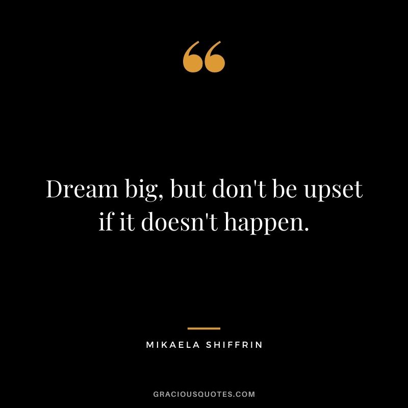 Dream big, but don't be upset if it doesn't happen.