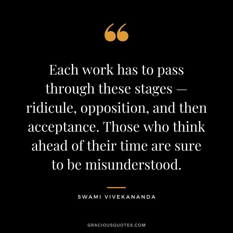 Each work has to pass through these stages — ridicule, opposition, and then acceptance. Those who think ahead of their time are sure to be misunderstood.