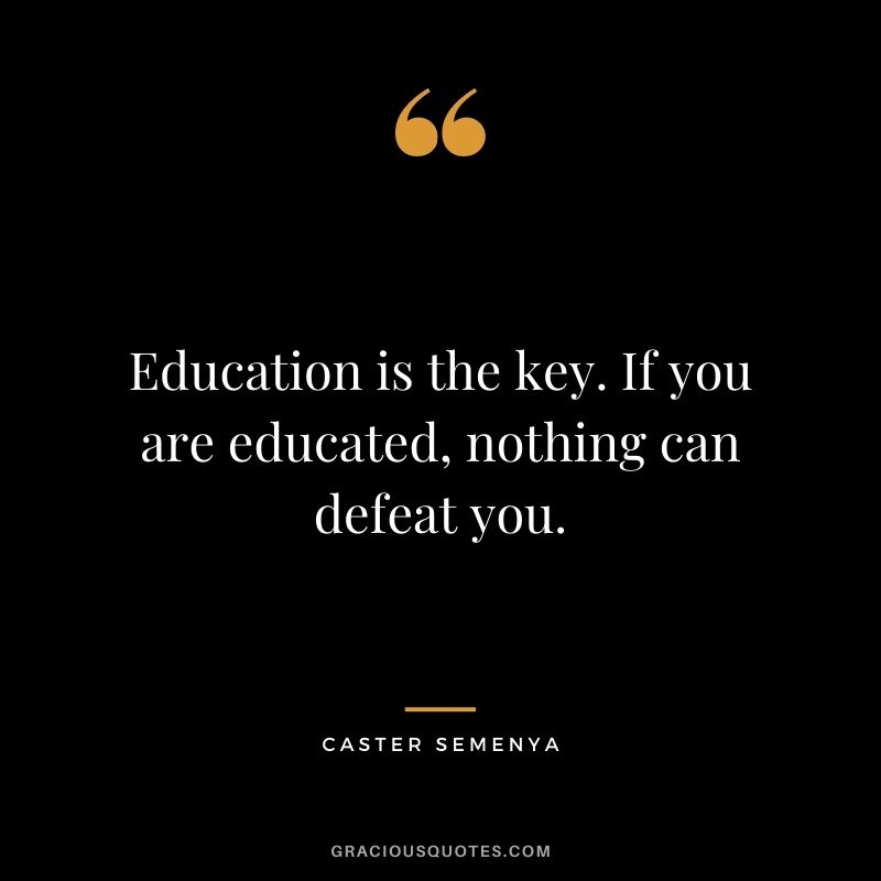Education is the key. If you are educated, nothing can defeat you.