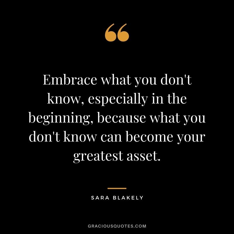 Embrace what you don't know, especially in the beginning, because what you don't know can become your greatest asset.