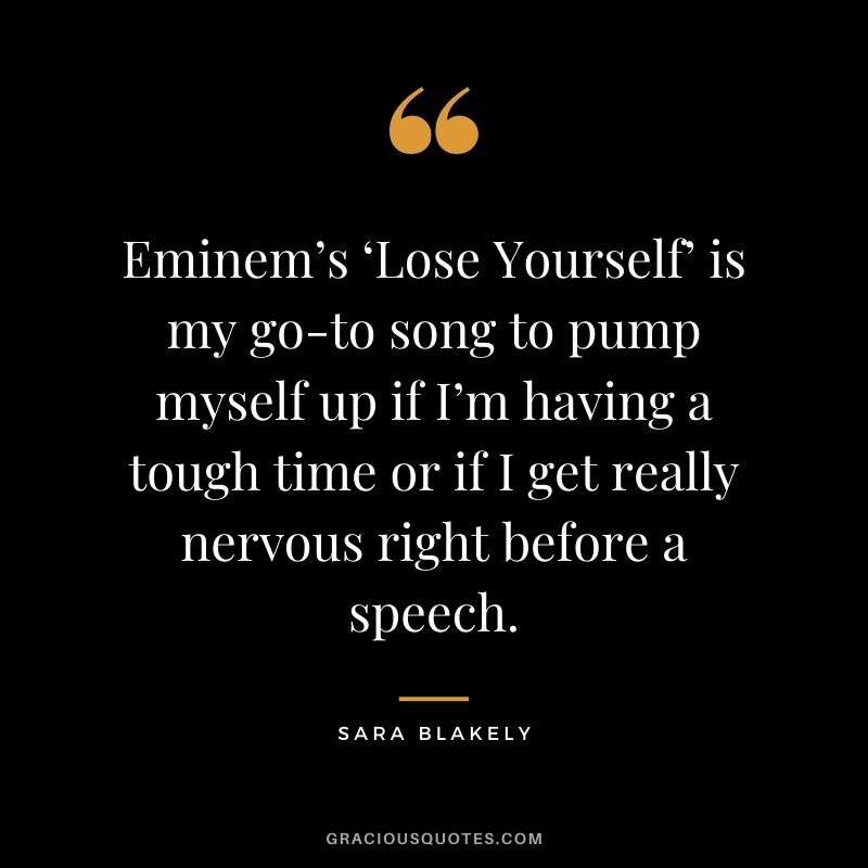 Eminem’s ‘Lose Yourself’ is my go-to song to pump myself up if I’m having a tough time or if I get really nervous right before a speech.