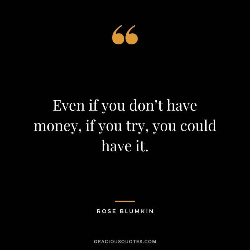 Even if you don’t have money, if you try, you could have it.