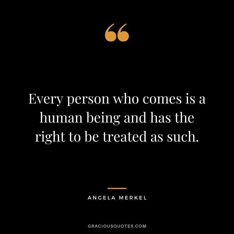 Every person who comes is a human being and has the right to be treated as such.