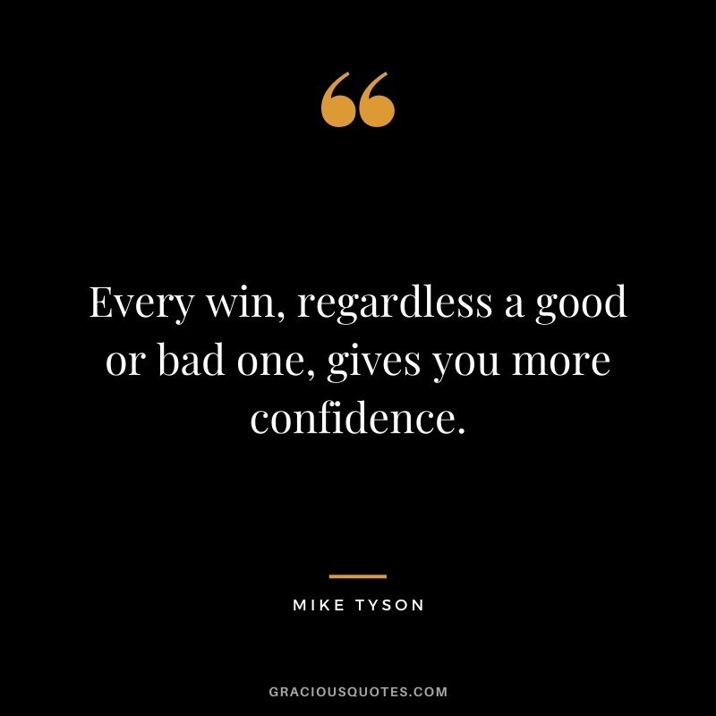 Every win, regardless a good or bad one, gives you more confidence.