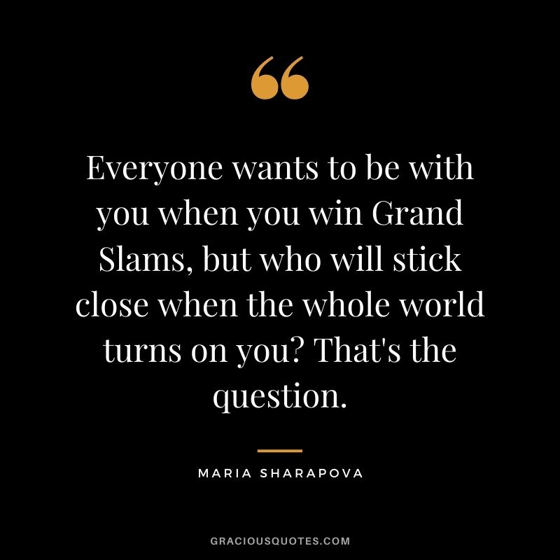 Everyone wants to be with you when you win Grand Slams, but who will stick close when the whole world turns on you That's the question.