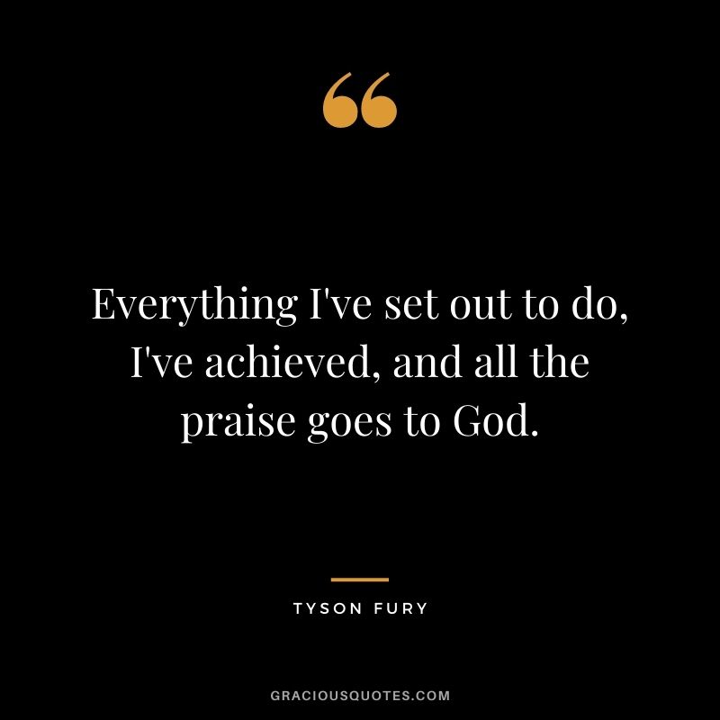 Everything I've set out to do, I've achieved, and all the praise goes to God.