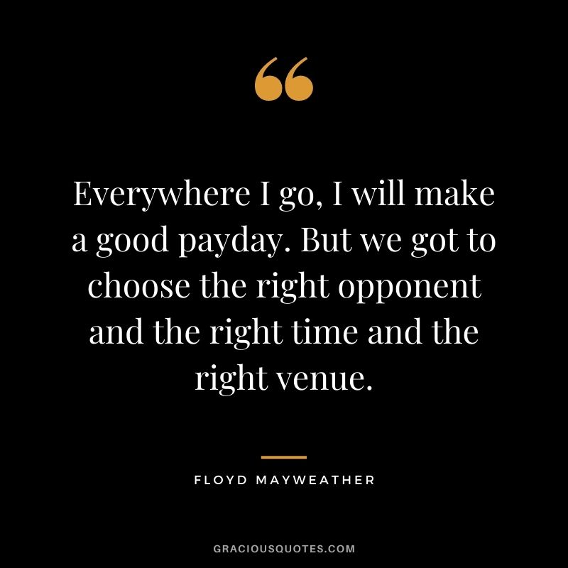 Everywhere I go, I will make a good payday. But we got to choose the right opponent and the right time and the right venue.