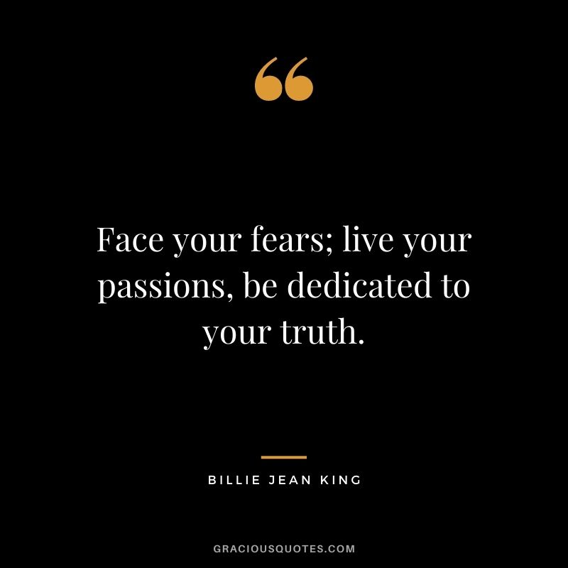 Face your fears; live your passions, be dedicated to your truth.