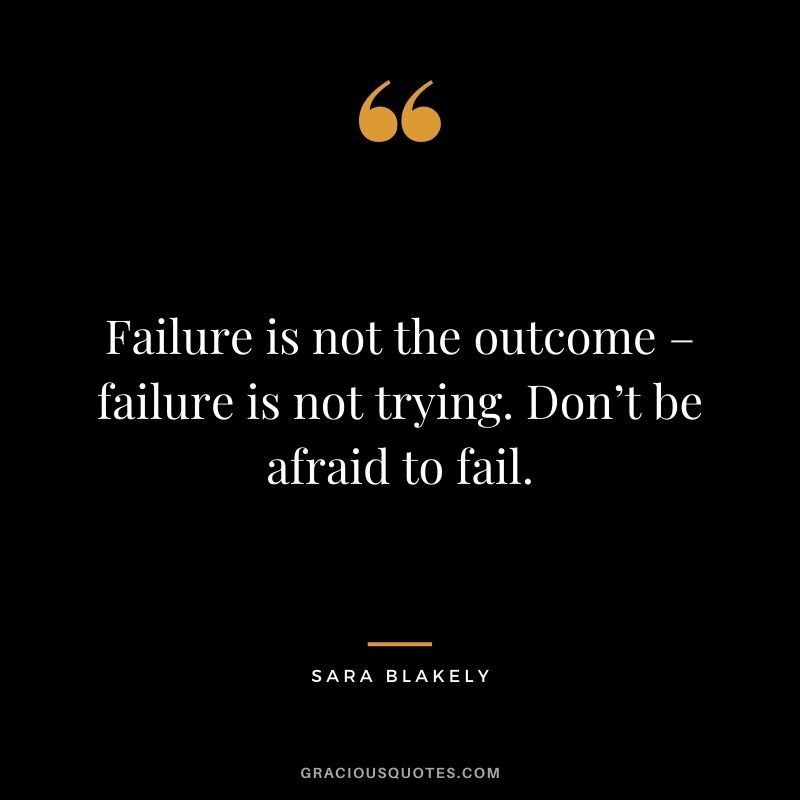 Failure is not the outcome – failure is not trying. Don’t be afraid to fail.