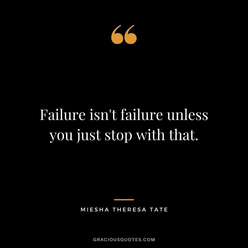Failure isn't failure unless you just stop with that.
