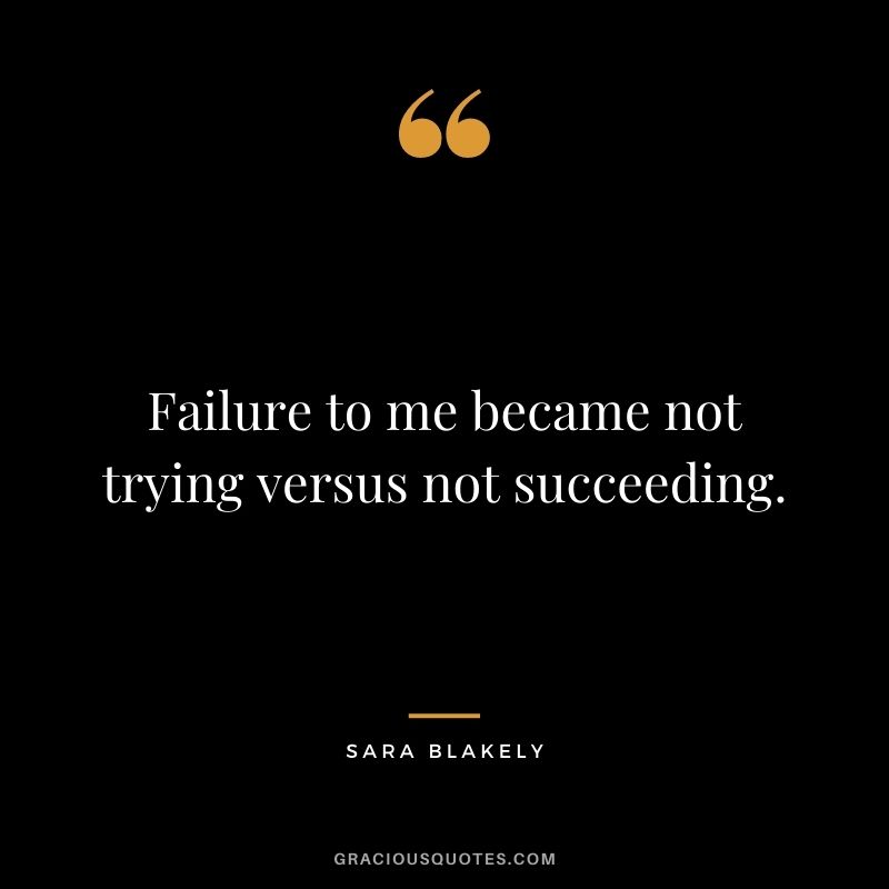 Failure to me became not trying versus not succeeding.