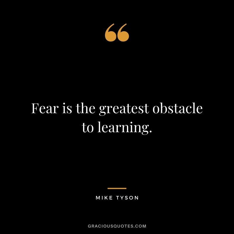 Fear is the greatest obstacle to learning.
