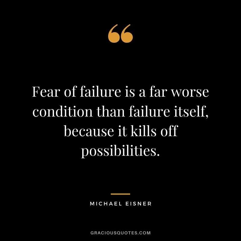 Fear of failure is a far worse condition than failure itself, because it kills off possibilities.