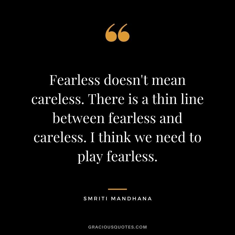 Fearless doesn't mean careless. There is a thin line between fearless and careless. I think we need to play fearless.
