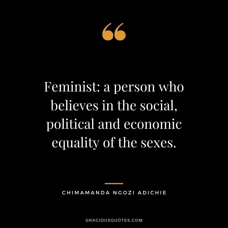 Feminist: a person who believes in the social, political and economic equality of the sexes.
