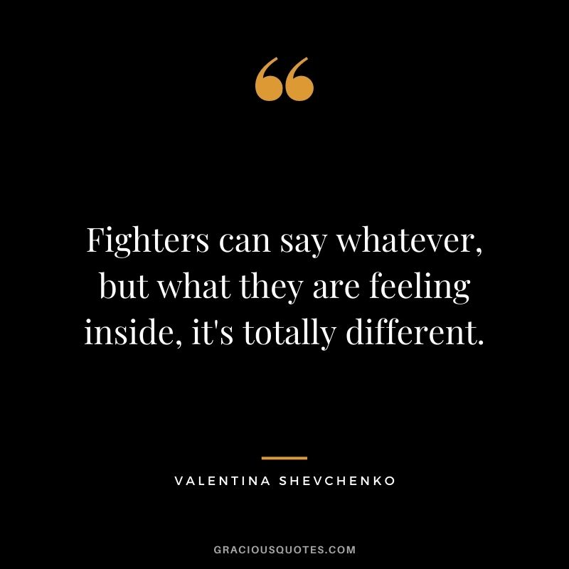 Fighters can say whatever, but what they are feeling inside, it's totally different.