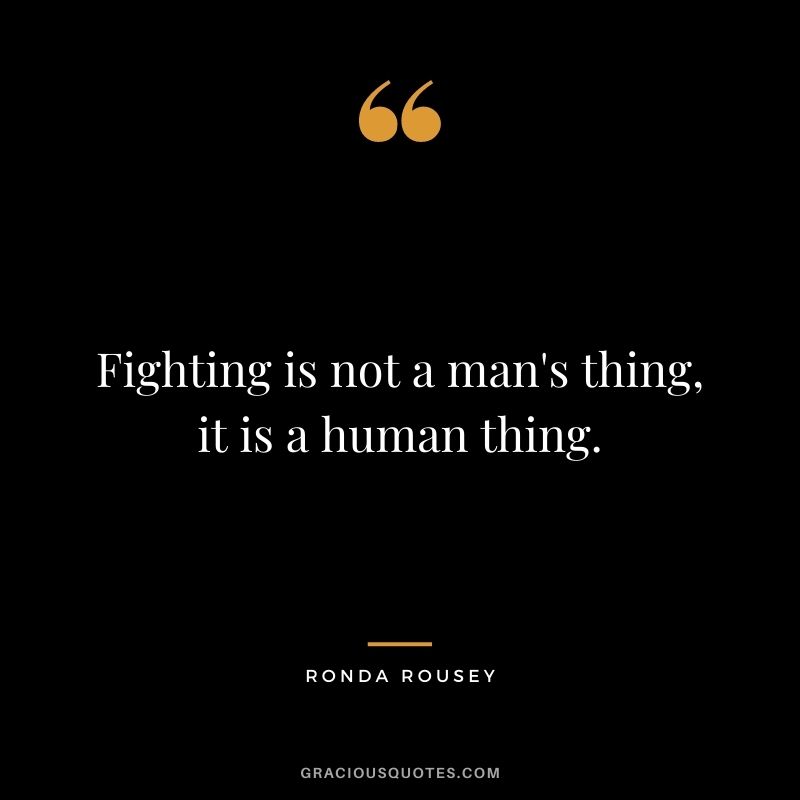 Fighting is not a man's thing, it is a human thing.