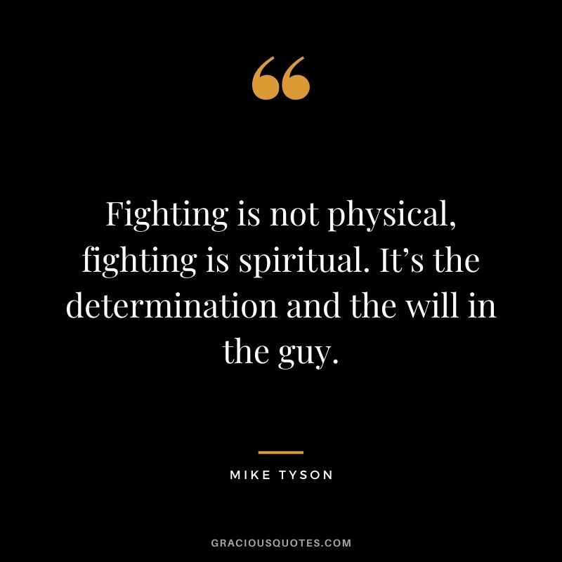 Fighting is not physical, fighting is spiritual. It’s the determination and the will in the guy.